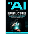 #1 AI for Beginners Guide: AI Made Simple: Your Step-by-Step Guide to Understanding, Using, and Thriving with Artificial Intelligence in Everyday Life