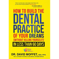 How to Build the Dental Practice of Your Dreams: (Without Killing Yourself!) in Less Than 60 Days