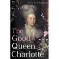 The Good Queen Charlotte: The Great History of the Queen of Great Britain and Wife of George III