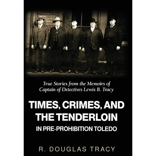 Times, Crimes and the Tenderloin in Pre-Prohibition Toledo: True Stories from the Memoirs of Captain of Detectives Lewis B. Tracy