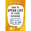 How to Speak Life to Your Husband: When All You Want to Do Is Yell at Him