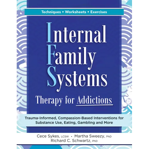 Internal Family Systems Therapy for Addictions: Trauma-Informed, Compassion-Based Interventions for Substance Use, Eating, Gambling and More