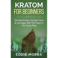 Kratom For Beginners: Eliminate Anxiety, Increase Focus & Live Happy With This Power of This Potent Plant