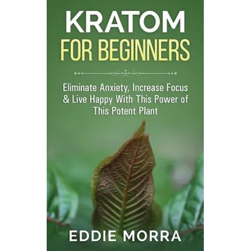 Kratom For Beginners: Eliminate Anxiety, Increase Focus & Live Happy With This Power of This Potent Plant