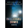 Unbelievable Crimes Volume Ten: Macabre Yet Unknown True Crime Stories
