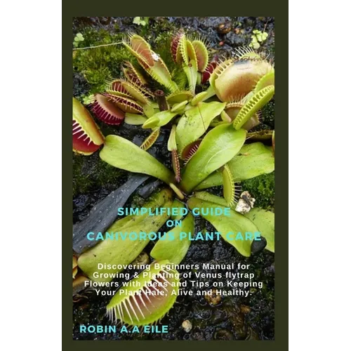 Simplified Guide on Canivorous Plant Care: Discovering Beginners Manual for Growing & Planting of Venus flytrap Flowers with Ideas and Tips on Keeping