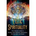 Celtic Spirituality: The Ultimate Guide to Druidry, Irish Paganism, Shamanism, the Morrigan, and Brigid