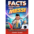 Facts You Didn't Know about Messi: 100+ Essential Facts, Fun trivia & Interesting Stories About Lionel Messi for Soccer Fans
