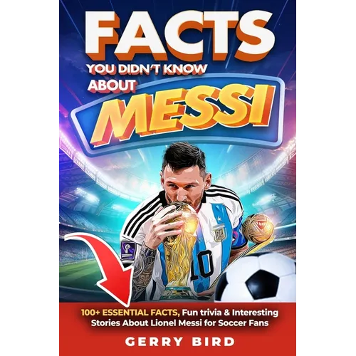 Facts You Didn't Know about Messi: 100+ Essential Facts, Fun trivia & Interesting Stories About Lionel Messi for Soccer Fans
