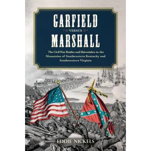 Garfield Versus Marshall: The Civil War Battles and Skirmishes in the Mountains of Southeastern Kentucky and Southwestern Virginia