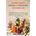 Water Bath Canning and Preserving Cookbook: A Beginners Guide for Learning How to Can and Preserve Food in Jars such as Pickled Vegetables, Jams, Jell