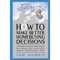 How to Make Better Homebuying Decisions: An Insider's Guide to Help People Save Money and Avoid Costly Mistakes When Buying a Home