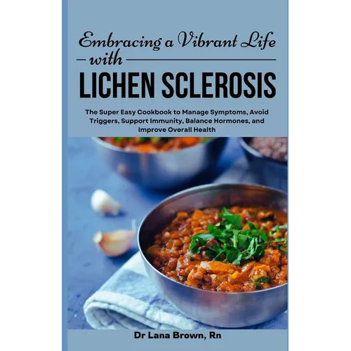 Embracing a Vibrant Life with Lichen Sclerosis: The Super Easy Cookbook to Manage Symptoms, Avoid Triggers, Support Immunity, Balance Hormones, and Im