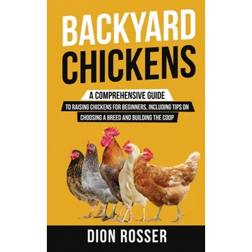 Backyard Chickens: A Comprehensive Guide to Raising Chickens for Beginners, Including Tips on Choosing a Breed and Building the Coop