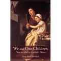 We and Our Children: How to Make a Catholic Home