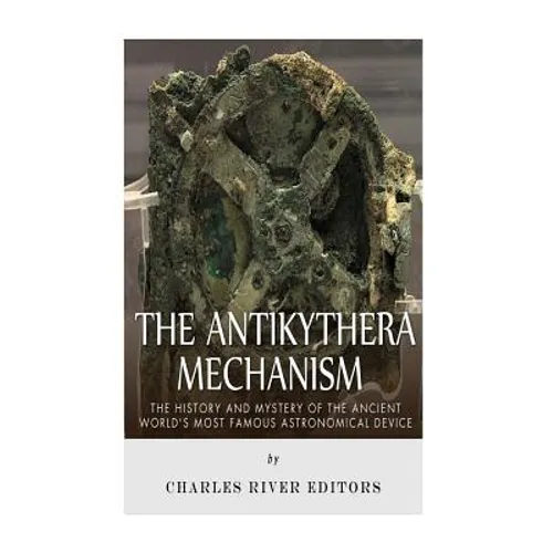 The Antikythera Mechanism: The History and Mystery of the Ancient World's Most Famous Astronomical Device
