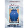 Meditations on a Blue Vase and the Foundations of Transpersonal Psychology: The Collected Papers of Arthur J. Deikman