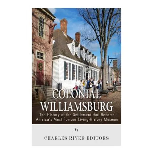 Colonial Williamsburg: The History of the Settlement that Became America's Most Famous Living-History Museum