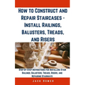 How to Construct and Repair Staircases - Install Railings, Balusters, Treads, and Risers: Step-by-Step Instructions for Installing Stair Railings, Bal