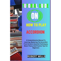 Tutorial Guide on How to Play Accordion: A Comprehensive Manual To Learning, Mastering The Accordion From Scratch, Essential Techniques, Music Theory