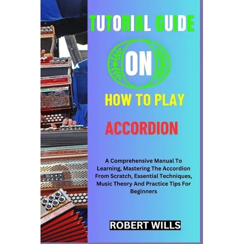 Tutorial Guide on How to Play Accordion: A Comprehensive Manual To Learning, Mastering The Accordion From Scratch, Essential Techniques, Music Theory
