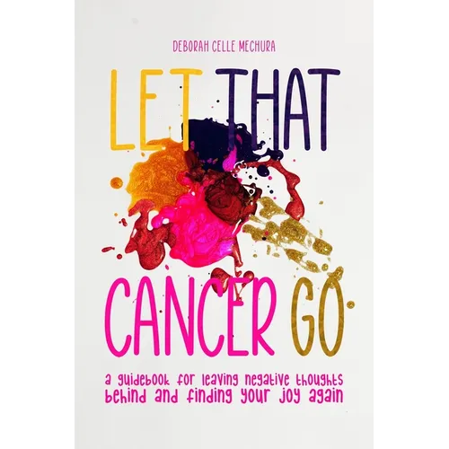 Let That Cancer Go: A Guidebook for Leaving Negative Thoughts Behind and Finding Your Joy Again