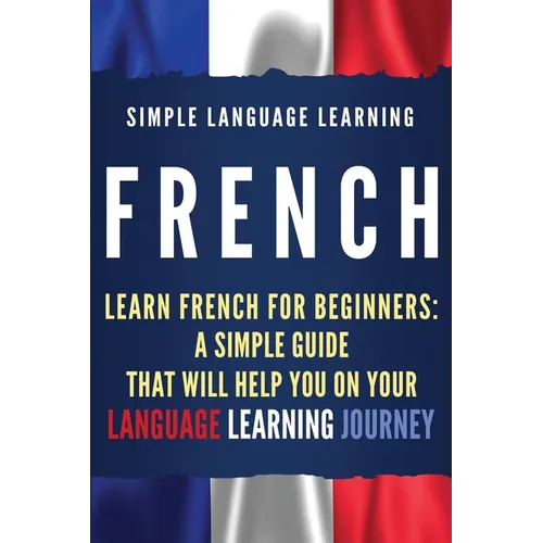 French: Learn French for Beginners: A Simple Guide that Will Help You on Your Language Learning Journey