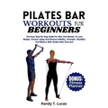 Pilates Bar Workouts for Beginners: The Easy Step By Step Guide For Men And Women To Lose Weight, Prevent Aging And Enhance Mobility, Strength, Flexib