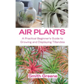 Air Plants: A Practical Beginner's Guide to Growing and Displaying Tillandsia