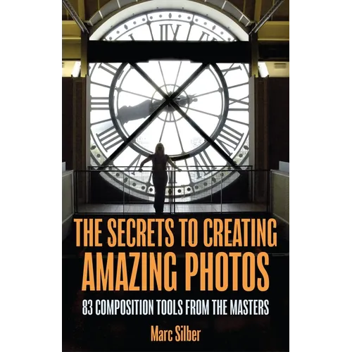 The Secrets to Creating Amazing Photos: 83 Composition Tools from the Masters (Photography Book)