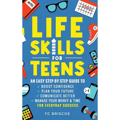 Life Skills for Teens: An Easy Step-By-Step Guide to Boost Confidence, Plan Your Future, Communicate Better, Manage Your Money & Time for Everyday Suc