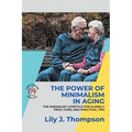 The Power of Minimalism in Aging-Embracing Simplicity for a Fulfilling Life: The Minimalist Lifestyle for Elderly: Pros, Cons, and Practical Tips