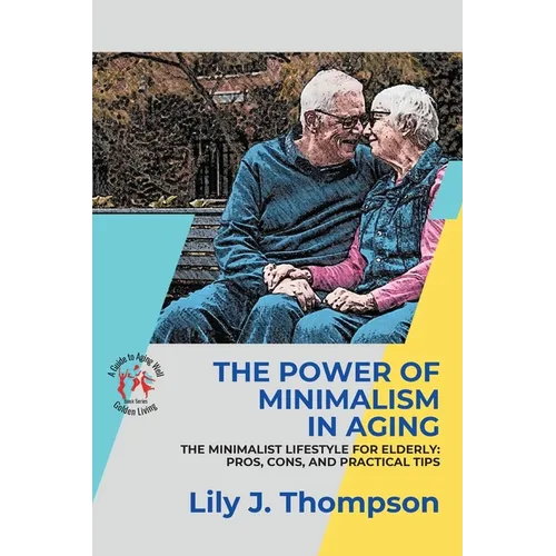 The Power of Minimalism in Aging-Embracing Simplicity for a Fulfilling Life: The Minimalist Lifestyle for Elderly: Pros, Cons, and Practical Tips