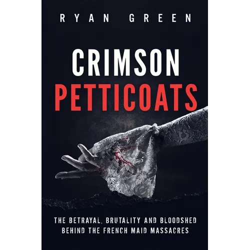 Crimson Petticoats: The Betrayal, Brutality and Bloodshed behind the French Maid Massacres