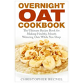 Overnight Oat Cookbook: The Ultimate Recipe Book for Making Healthy, Mouth Watering Oats While You Sleep