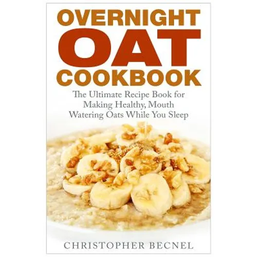 Overnight Oat Cookbook: The Ultimate Recipe Book for Making Healthy, Mouth Watering Oats While You Sleep