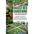 Raised Bed Gardening for Beginners: How Best to Grow Food, Vegetables, Fruits, Herbs, and Edibles Flowers in Raised Beds, Pots, Tubs, and Other Contai