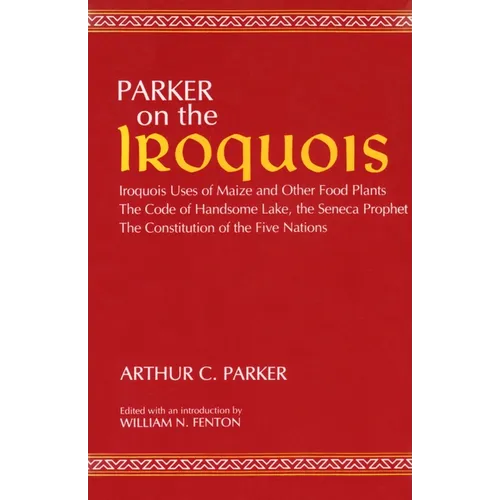 Parker on the Iroquois: Iroquois Uses of Maize and Other Food Plants; The Code of Handsome Lake, the Seneca Prophet; The Constitution of Five Nations