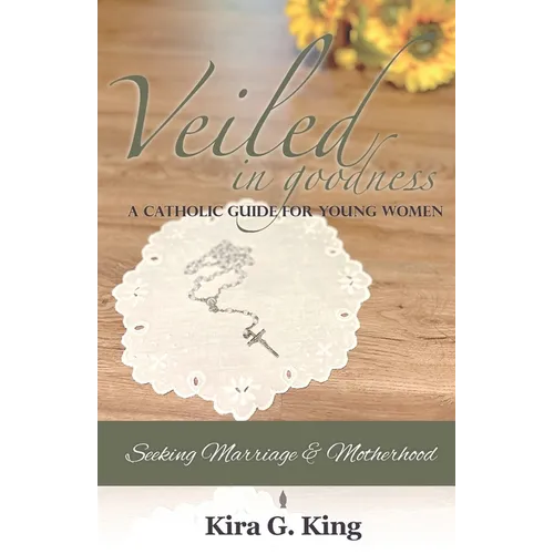Veiled In Goodness: A Catholic Guide For Young Women Seeking Marriage & Motherhood