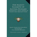 Her Majesty Elizabeth of Austria-Hungary: The Beautiful, Tragic Empress of Europe's Most Brilliant Court