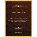 Codex Rosae Crucis: A Rare And Curious Manuscript Of Rosicrucian Interest, Now Published For The First Time In Its Original Form