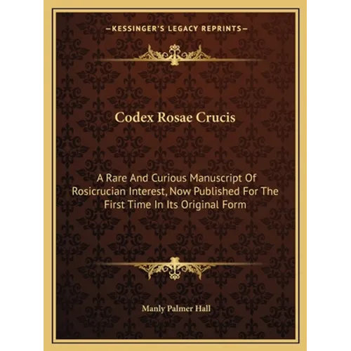 Codex Rosae Crucis: A Rare And Curious Manuscript Of Rosicrucian Interest, Now Published For The First Time In Its Original Form