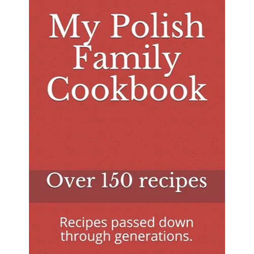My Polish Family Cookbook: Recipes passed down through generations.