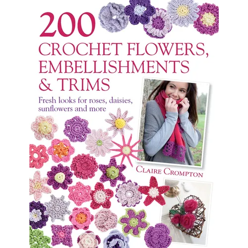 200 Crochet Flowers, Embellishments & Trims: 200 Designs to Add a Crocheted Finish to All Your Clothes and Accessories