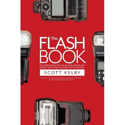 The Flash Book: How to Fall Hopelessly in Love with Your Flash, and Finally Start Taking the Type of Images You Bought It for in the First Place