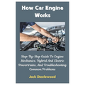 How Car Engine Works: Step-By-Step Guide To Engine Mechanics, Hybrid And Electric Powertrains, And Troubleshooting Common Problems