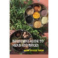 Beginners Guide To Herb And Spices- How To Use Them: Simple Blended Spice Recipes Novice Cook