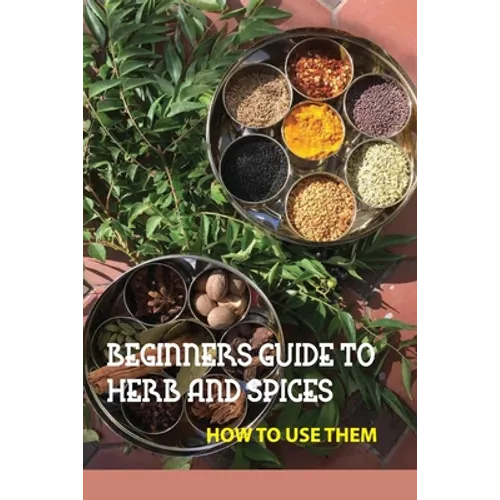 Beginners Guide To Herb And Spices- How To Use Them: Simple Blended Spice Recipes Novice Cook