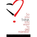 So You THINK You Want To Get Married