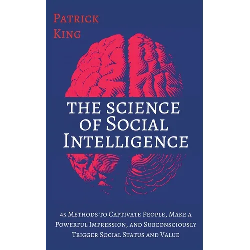 The Science of Social Intelligence: 45 Methods to Captivate People, Make a Powerful Impression, and Subconsciously Trigger Social Status and Value